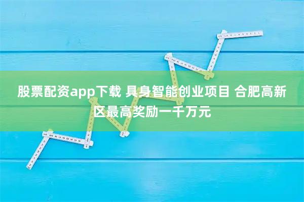 股票配资app下载 具身智能创业项目 合肥高新区最高奖励一千万元