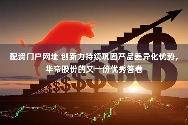 配资门户网址 创新力持续巩固产品差异化优势，华帝股份的又一份优秀答卷