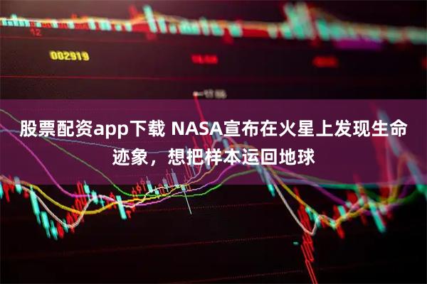 股票配资app下载 NASA宣布在火星上发现生命迹象，想把样本运回地球