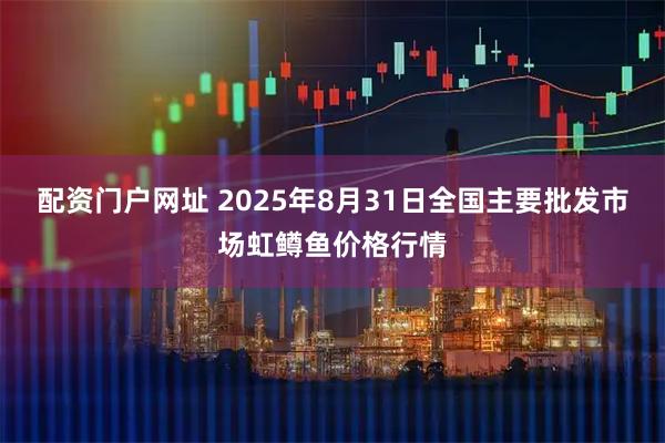 配资门户网址 2025年8月31日全国主要批发市场虹鳟鱼价格行情
