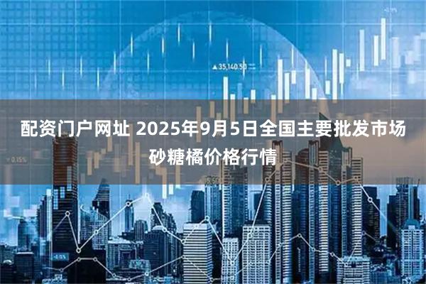 配资门户网址 2025年9月5日全国主要批发市场砂糖橘价格行情