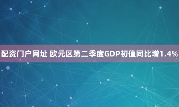 配资门户网址 欧元区第二季度GDP初值同比增1.4%