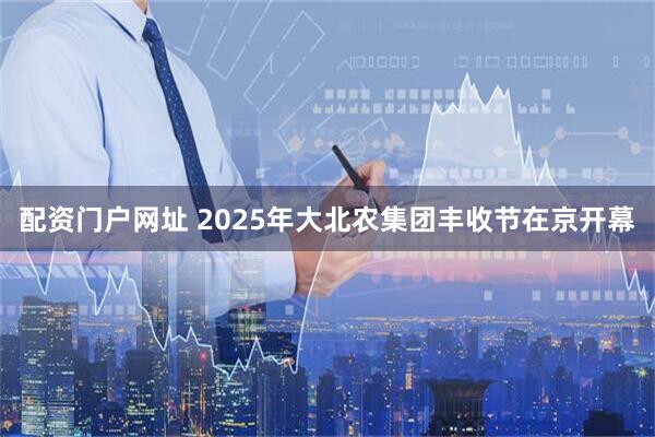 配资门户网址 2025年大北农集团丰收节在京开幕
