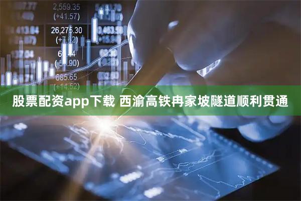 股票配资app下载 西渝高铁冉家坡隧道顺利贯通