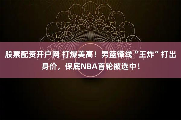 股票配资开户网 打爆美高！男篮锋线“王炸”打出身价，保底NBA首轮被选中！