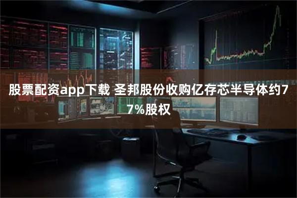 股票配资app下载 圣邦股份收购亿存芯半导体约77%股权