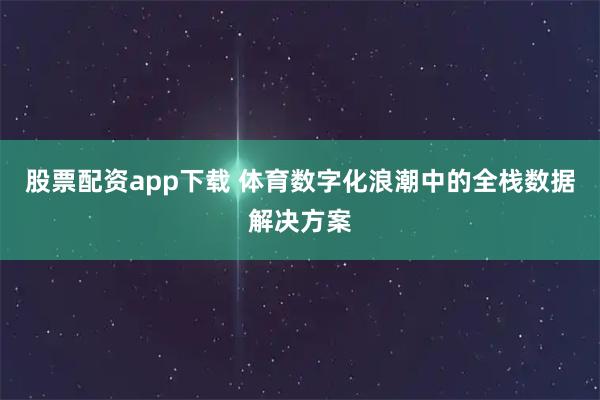 股票配资app下载 体育数字化浪潮中的全栈数据解决方案