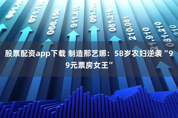 股票配资app下载 制造那艺娜：58岁农妇逆袭“99元票房女王”