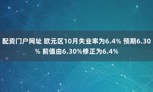 配资门户网址 欧元区10月失业率为6.4% 预期6.30% 前值由6.30%修正为6.4%