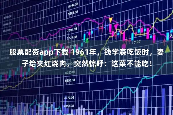 股票配资app下载 1961年，钱学森吃饭时，妻子给夹红烧肉，突然惊呼：这菜不能吃！