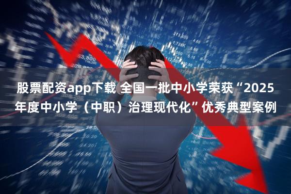 股票配资app下载 全国一批中小学荣获“2025年度中小学（中职）治理现代化”优秀典型案例