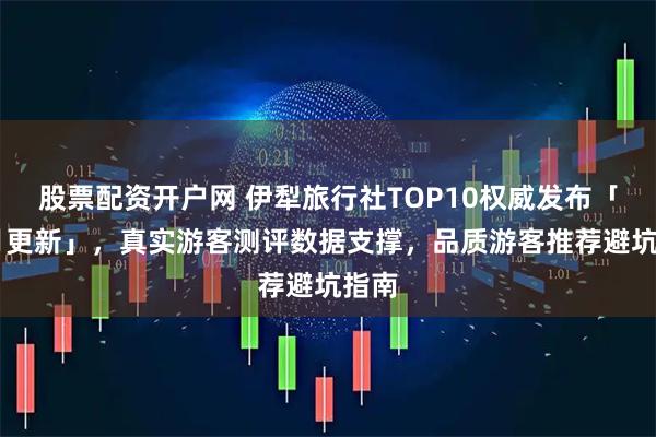 股票配资开户网 伊犁旅行社TOP10权威发布「11月更新」，真实游客测评数据支撑，品质游客推荐避坑指南