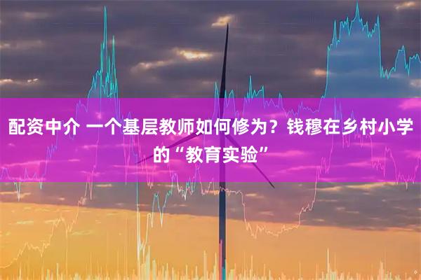 配资中介 一个基层教师如何修为？钱穆在乡村小学的“教育实验”
