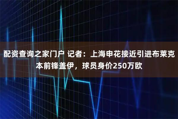 配资查询之家门户 记者：上海申花接近引进布莱克本前锋盖伊，球员身价250万欧