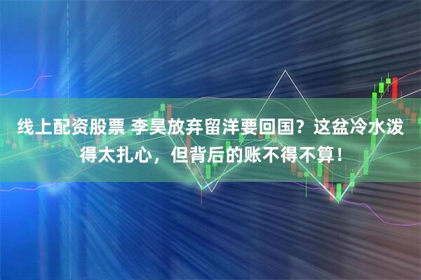 线上配资股票 李昊放弃留洋要回国？这盆冷水泼得太扎心，但背后的账不得不算！