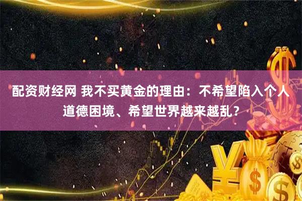 配资财经网 我不买黄金的理由：不希望陷入个人道德困境、希望世界越来越乱？
